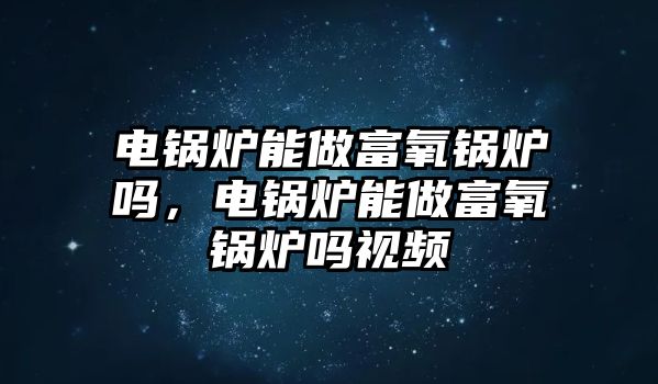 電鍋爐能做富氧鍋爐嗎，電鍋爐能做富氧鍋爐嗎視頻