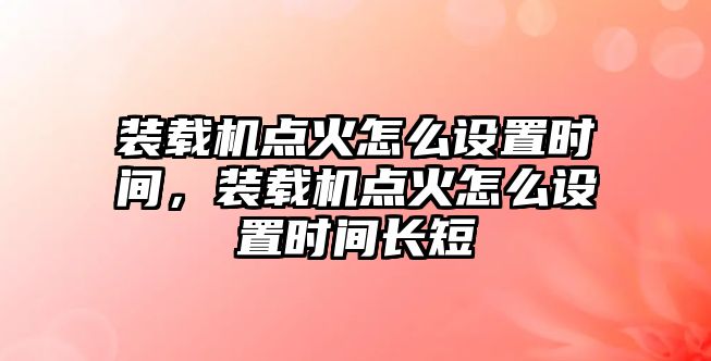 裝載機(jī)點(diǎn)火怎么設(shè)置時間，裝載機(jī)點(diǎn)火怎么設(shè)置時間長短