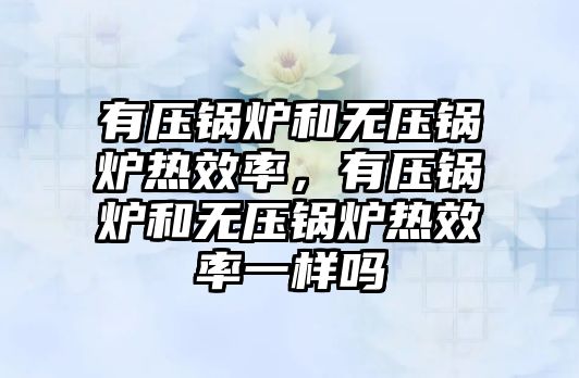 有壓鍋爐和無壓鍋爐熱效率，有壓鍋爐和無壓鍋爐熱效率一樣嗎