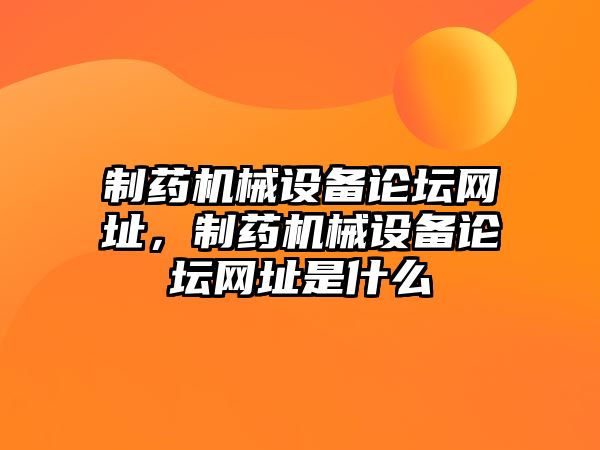 制藥機械設備論壇網(wǎng)址，制藥機械設備論壇網(wǎng)址是什么