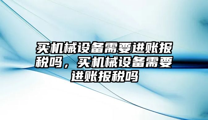 買機(jī)械設(shè)備需要進(jìn)賬報稅嗎，買機(jī)械設(shè)備需要進(jìn)賬報稅嗎