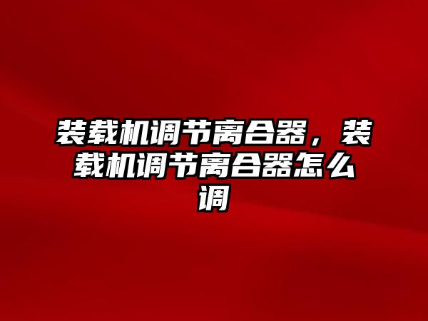 裝載機(jī)調(diào)節(jié)離合器，裝載機(jī)調(diào)節(jié)離合器怎么調(diào)