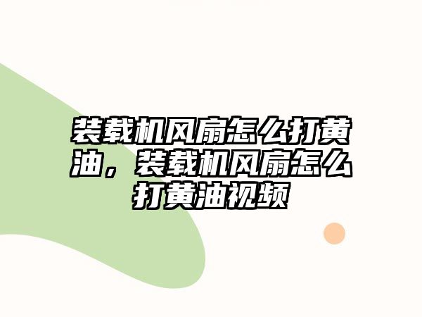 裝載機(jī)風(fēng)扇怎么打黃油，裝載機(jī)風(fēng)扇怎么打黃油視頻