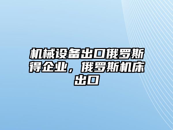 機械設(shè)備出口俄羅斯得企業(yè)，俄羅斯機床出口