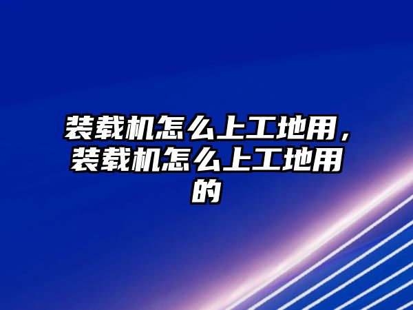 裝載機(jī)怎么上工地用，裝載機(jī)怎么上工地用的