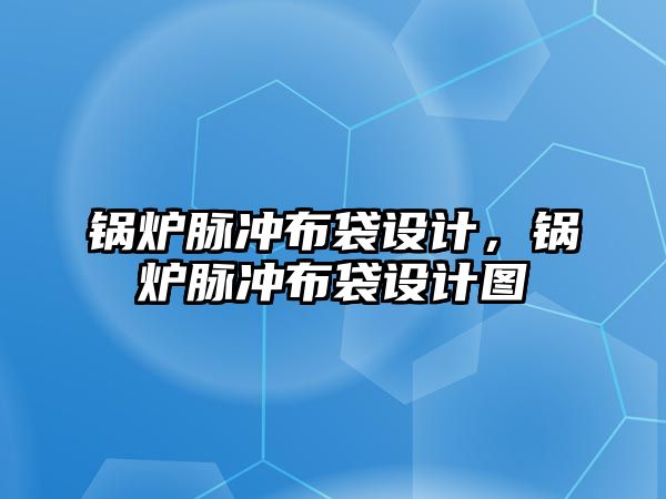 鍋爐脈沖布袋設(shè)計(jì)，鍋爐脈沖布袋設(shè)計(jì)圖