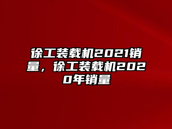 徐工裝載機2021銷量，徐工裝載機2020年銷量