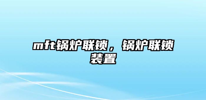 mft鍋爐聯(lián)鎖，鍋爐聯(lián)鎖裝置