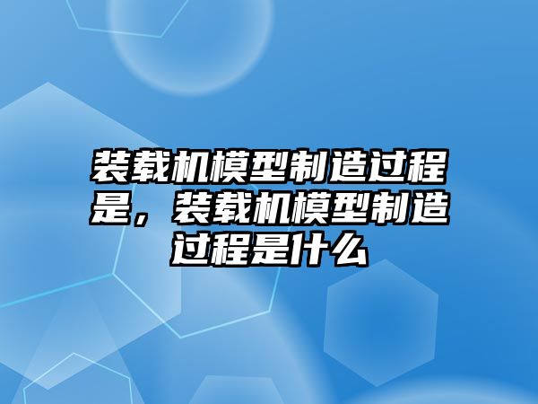 裝載機模型制造過程是，裝載機模型制造過程是什么