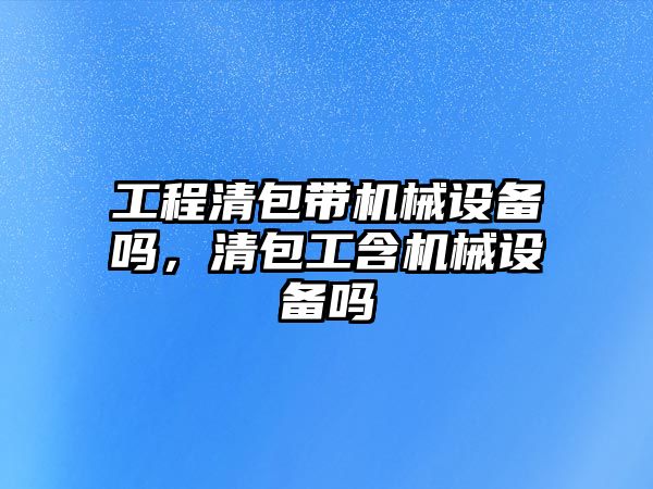 工程清包帶機械設(shè)備嗎，清包工含機械設(shè)備嗎