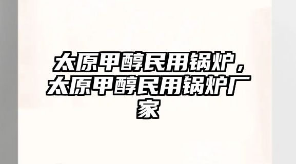 太原甲醇民用鍋爐，太原甲醇民用鍋爐廠家