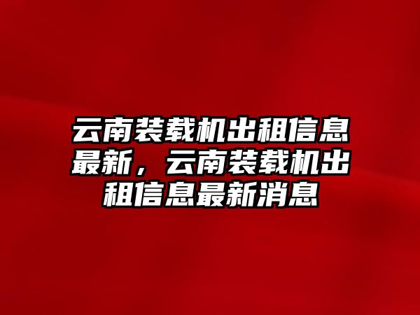 云南裝載機出租信息最新，云南裝載機出租信息最新消息