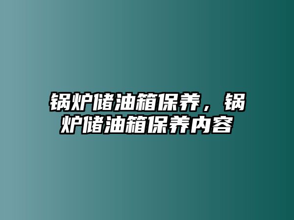 鍋爐儲油箱保養(yǎng)，鍋爐儲油箱保養(yǎng)內(nèi)容