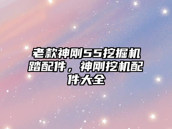 老款神剛55挖掘機(jī)踏配件，神剛挖機(jī)配件大全