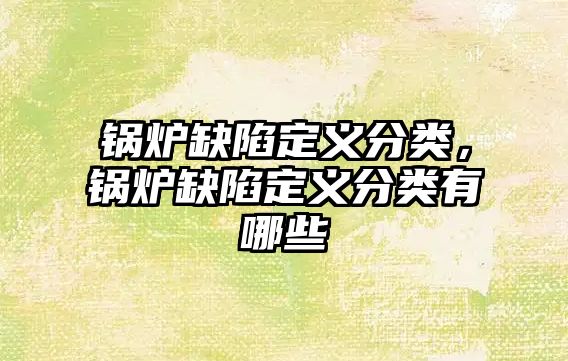 鍋爐缺陷定義分類，鍋爐缺陷定義分類有哪些