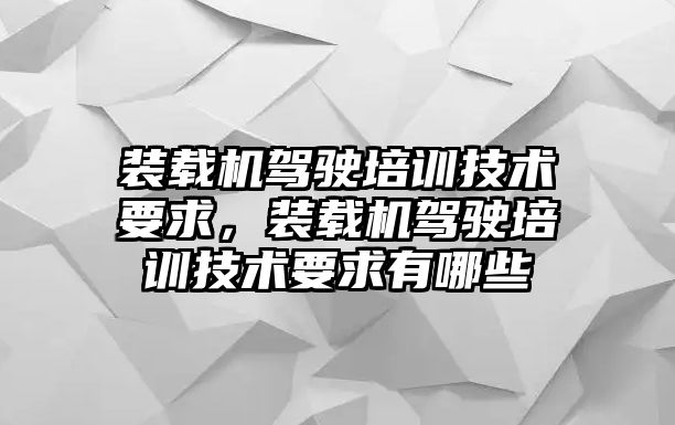 裝載機(jī)駕駛培訓(xùn)技術(shù)要求，裝載機(jī)駕駛培訓(xùn)技術(shù)要求有哪些