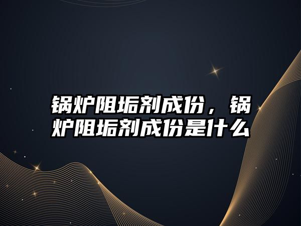 鍋爐阻垢劑成份，鍋爐阻垢劑成份是什么