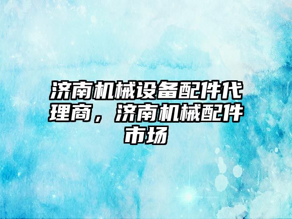 濟南機械設備配件代理商，濟南機械配件市場