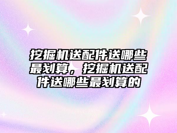 挖掘機(jī)送配件送哪些最劃算，挖掘機(jī)送配件送哪些最劃算的