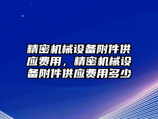 精密機械設(shè)備附件供應(yīng)費用，精密機械設(shè)備附件供應(yīng)費用多少