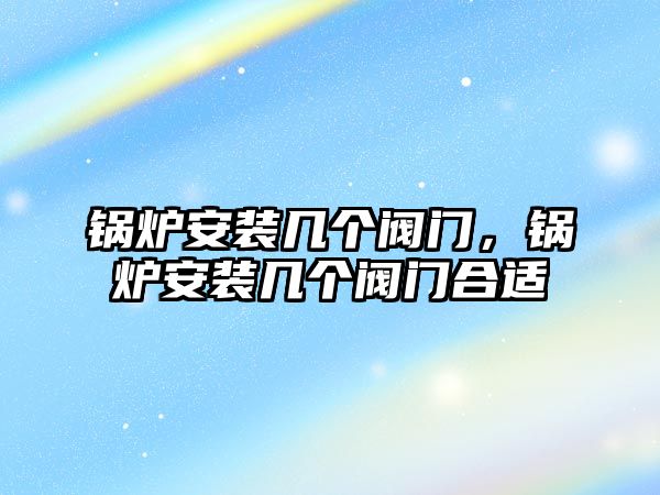 鍋爐安裝幾個(gè)閥門，鍋爐安裝幾個(gè)閥門合適