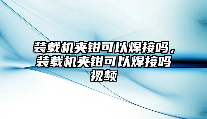 裝載機夾鉗可以焊接嗎，裝載機夾鉗可以焊接嗎視頻