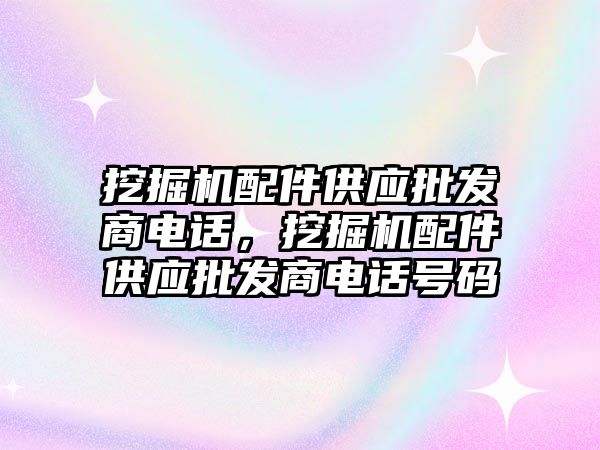 挖掘機配件供應批發(fā)商電話，挖掘機配件供應批發(fā)商電話號碼