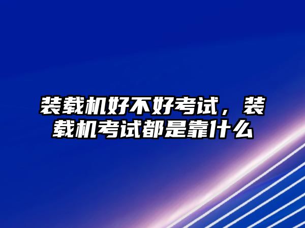 裝載機好不好考試，裝載機考試都是靠什么