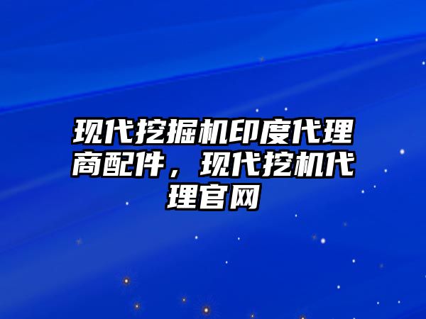 現(xiàn)代挖掘機印度代理商配件，現(xiàn)代挖機代理官網(wǎng)