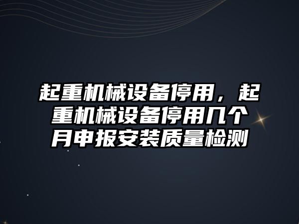 起重機(jī)械設(shè)備停用，起重機(jī)械設(shè)備停用幾個(gè)月申報(bào)安裝質(zhì)量檢測(cè)