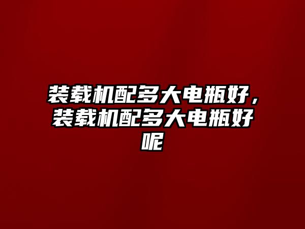 裝載機配多大電瓶好，裝載機配多大電瓶好呢