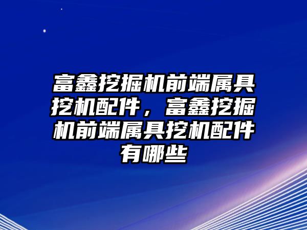 富鑫挖掘機前端屬具挖機配件，富鑫挖掘機前端屬具挖機配件有哪些