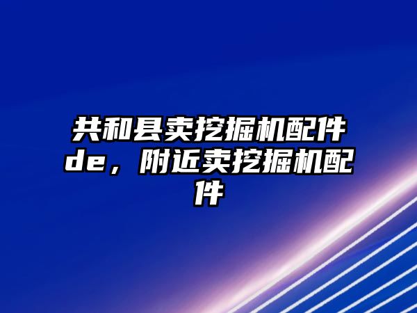 共和縣賣挖掘機配件de，附近賣挖掘機配件