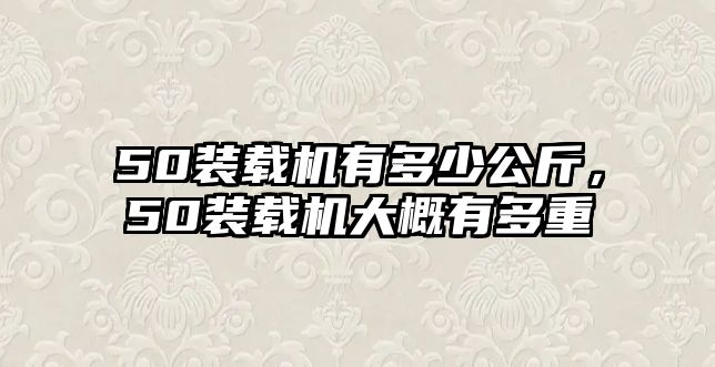 50裝載機(jī)有多少公斤，50裝載機(jī)大概有多重