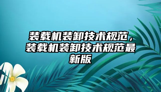 裝載機裝卸技術規(guī)范，裝載機裝卸技術規(guī)范最新版