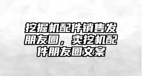 挖掘機配件銷售發(fā)朋友圈，賣挖機配件朋友圈文案