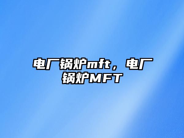 電廠鍋爐mft，電廠鍋爐MFT