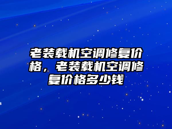 老裝載機(jī)空調(diào)修復(fù)價格，老裝載機(jī)空調(diào)修復(fù)價格多少錢