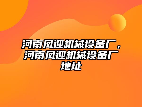 河南鳳迎機(jī)械設(shè)備廠，河南鳳迎機(jī)械設(shè)備廠地址