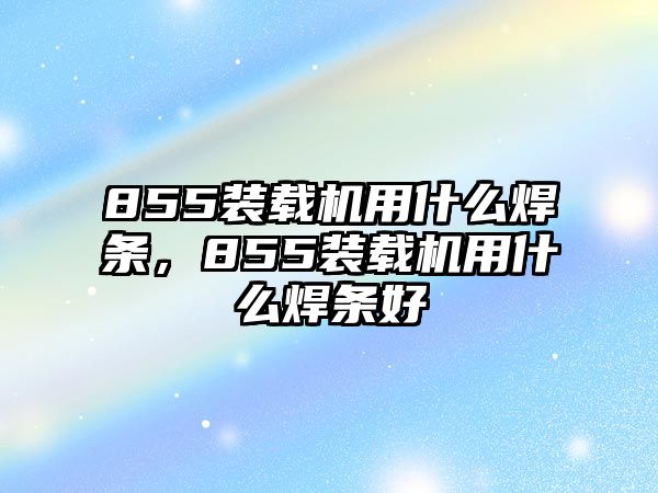 855裝載機(jī)用什么焊條，855裝載機(jī)用什么焊條好