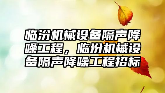 臨汾機械設(shè)備隔聲降噪工程，臨汾機械設(shè)備隔聲降噪工程招標