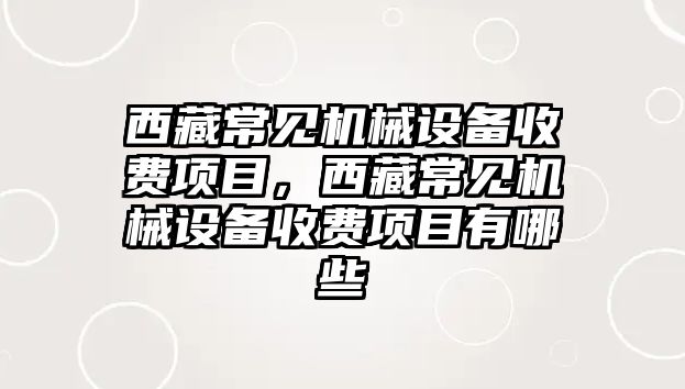 西藏常見機械設備收費項目，西藏常見機械設備收費項目有哪些