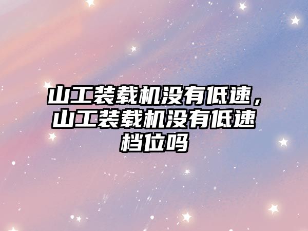 山工裝載機沒有低速，山工裝載機沒有低速檔位嗎