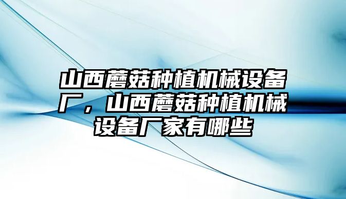 山西蘑菇種植機(jī)械設(shè)備廠，山西蘑菇種植機(jī)械設(shè)備廠家有哪些