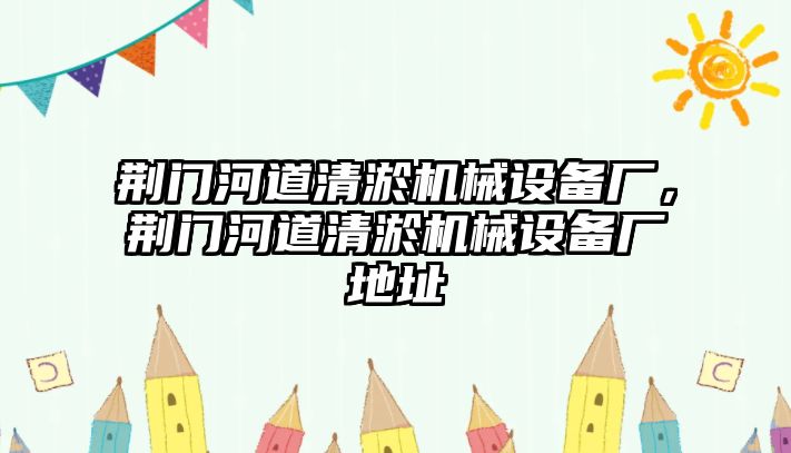 荊門河道清淤機(jī)械設(shè)備廠，荊門河道清淤機(jī)械設(shè)備廠地址