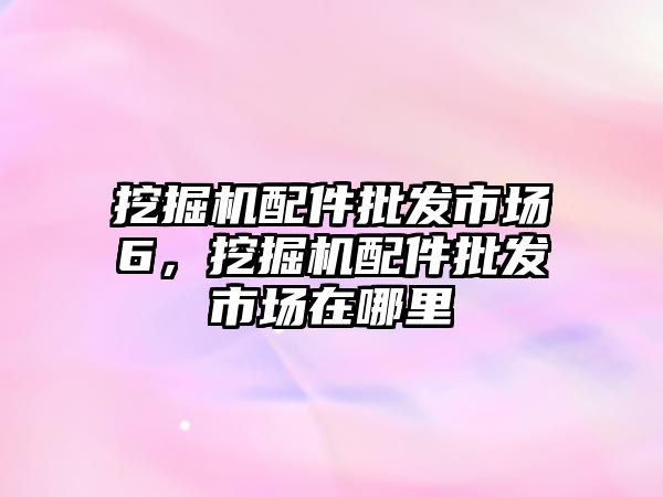 挖掘機配件批發(fā)市場6，挖掘機配件批發(fā)市場在哪里