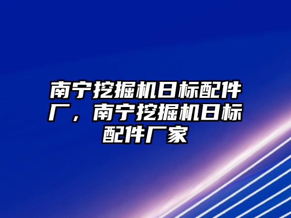 南寧挖掘機(jī)日標(biāo)配件廠，南寧挖掘機(jī)日標(biāo)配件廠家