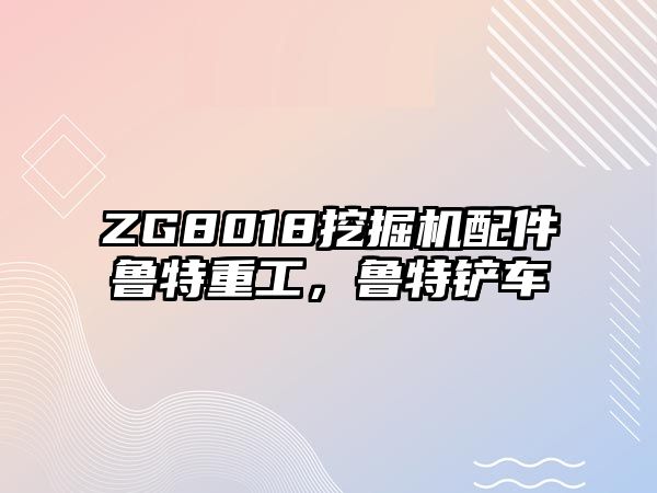 ZG8018挖掘機配件魯特重工，魯特鏟車