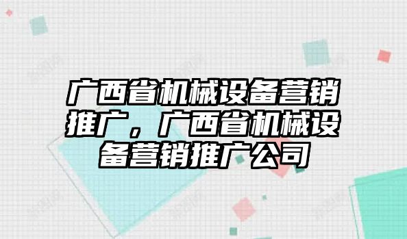 廣西省機(jī)械設(shè)備營(yíng)銷推廣，廣西省機(jī)械設(shè)備營(yíng)銷推廣公司