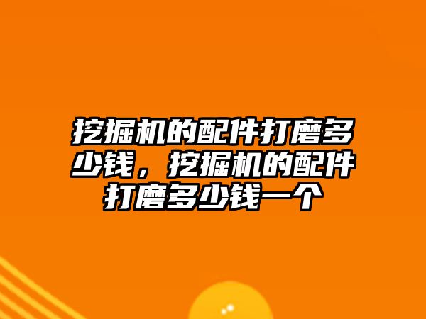 挖掘機的配件打磨多少錢，挖掘機的配件打磨多少錢一個